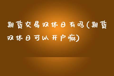 期货交易双休日有吗(期货双休日可以开户嘛)