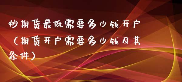 炒期货最低需要多少钱开户（期货开户需要多少钱及其条件）_https://www.boyangwujin.com_期货直播间_第1张