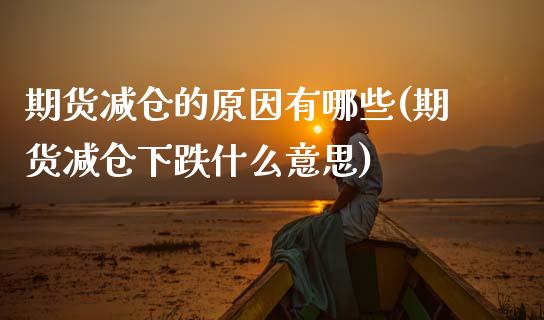 期货减仓的原因有哪些(期货减仓下跌什么意思)_https://www.boyangwujin.com_期货直播间_第1张