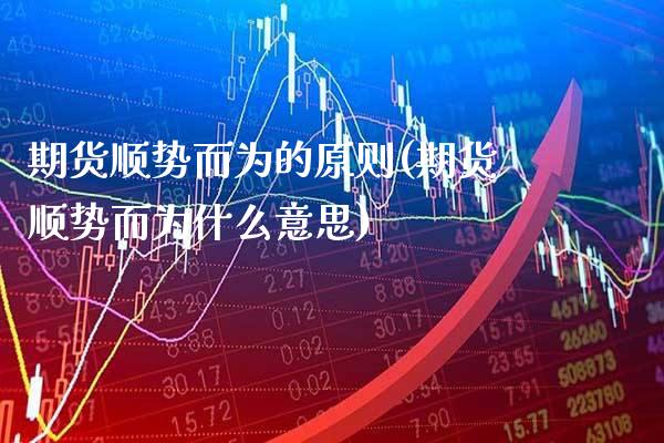 期货顺势而为的原则(期货顺势而为什么意思)_https://www.boyangwujin.com_期货直播间_第1张
