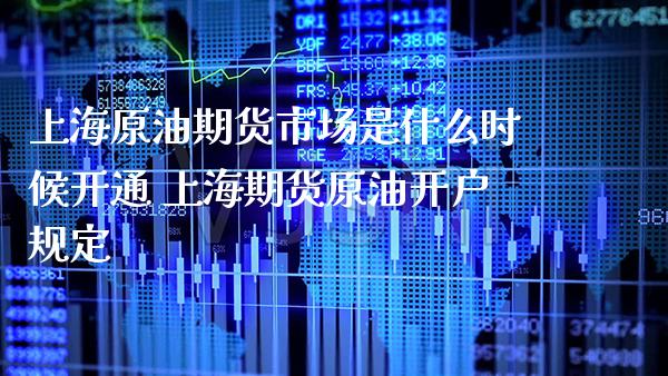 上海原油期货市场是什么时候开通 上海期货原油开户规定_https://www.boyangwujin.com_原油期货_第1张