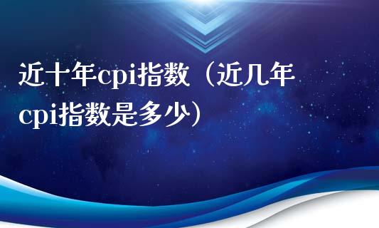 近十年cpi指数（近几年cpi指数是多少）_https://www.boyangwujin.com_恒生指数_第1张