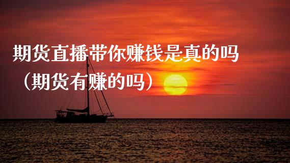 期货直播带你赚钱是真的吗（期货有赚的吗）
