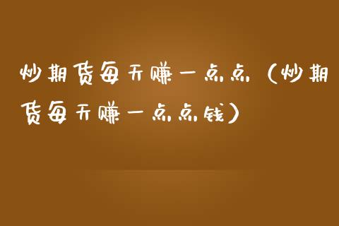 炒期货每天赚一点点（炒期货每天赚一点点钱）_https://www.boyangwujin.com_期货直播间_第1张