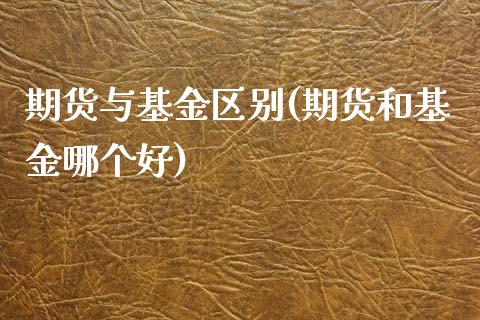 期货与基金区别(期货和基金哪个好)