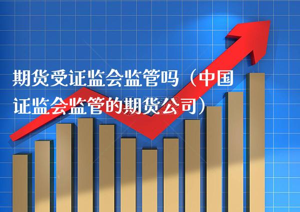 期货受证监会监管吗（中国证监会监管的期货公司）_https://www.boyangwujin.com_道指期货_第1张