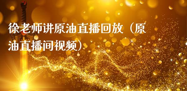 徐老师讲原油直播回放（原油直播间视频）