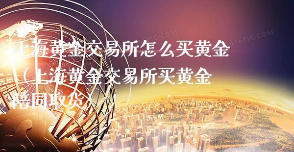上海黄金交易所怎么买黄金（上海黄金交易所买黄金 陪同取货）_https://www.boyangwujin.com_期货直播间_第1张