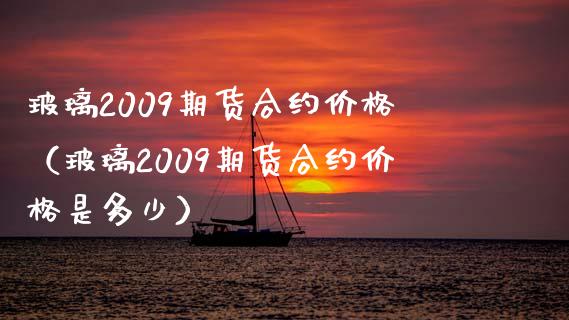 玻璃2009期货合约价格（玻璃2009期货合约价格是多少）
