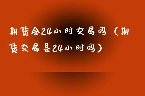 期货会24小时交易吗（期货交易是24小时吗）