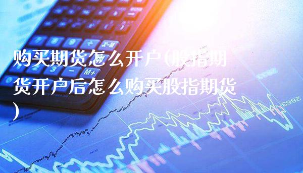 购买期货怎么开户(股指期货开户后怎么购买股指期货)_https://www.boyangwujin.com_黄金期货_第1张