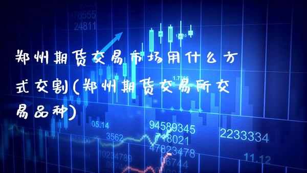 郑州期货交易市场用什么方式交割(郑州期货交易所交易品种)