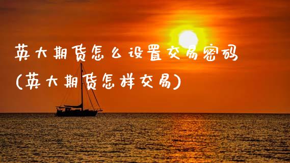 英大期货怎么设置交易密码(英大期货怎样交易)_https://www.boyangwujin.com_内盘期货_第1张