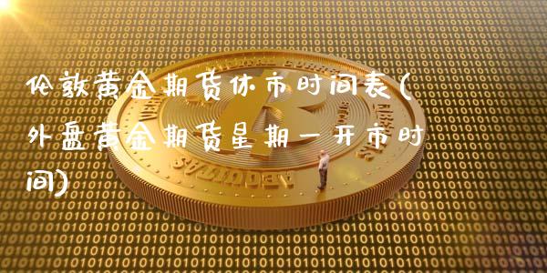伦敦黄金期货休市时间表(外盘黄金期货星期一开市时间)
