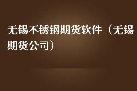无锡不锈钢期货软件（无锡期货公司）