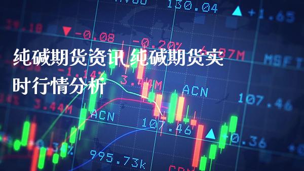 纯碱期货资讯 纯碱期货实时行情分析_https://www.boyangwujin.com_期货直播间_第1张