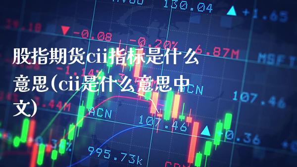 股指期货cii指标是什么意思(cii是什么意思中文)