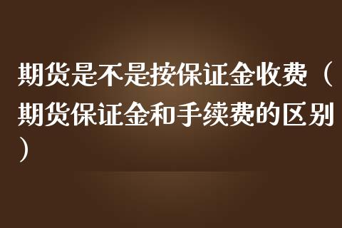期货是不是按保证金收费（期货保证金和手续费的区别）