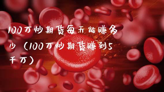100万炒期货每天能赚多少（100万炒期货赚到5千万）_https://www.boyangwujin.com_期货直播间_第1张