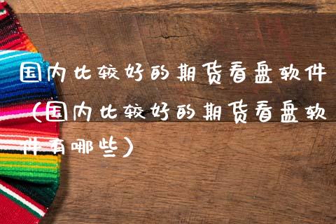 国内比较好的期货看盘软件（国内比较好的期货看盘软件有哪些）_https://www.boyangwujin.com_期货直播间_第1张
