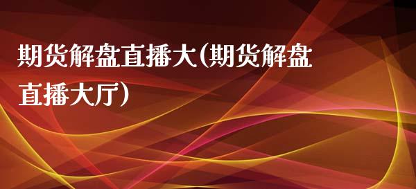 期货解盘直播大(期货解盘直播大厅)_https://www.boyangwujin.com_期货直播间_第1张