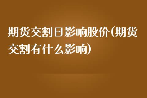 期货交割日影响股价(期货交割有什么影响)_https://www.boyangwujin.com_期货直播间_第1张