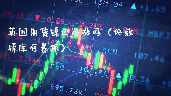英国期货镍还会涨吗（伦敦镍库存暴跌）_https://www.boyangwujin.com_期货直播间_第1张