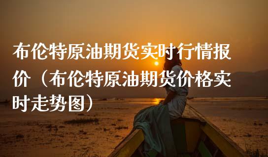 布伦特原油期货实时行情报价（布伦特原油期货价格实时走势图）_https://www.boyangwujin.com_期货直播间_第1张