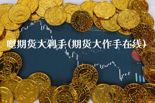 嗯期货大剁手(期货大作手在线)_https://www.boyangwujin.com_期货直播间_第1张
