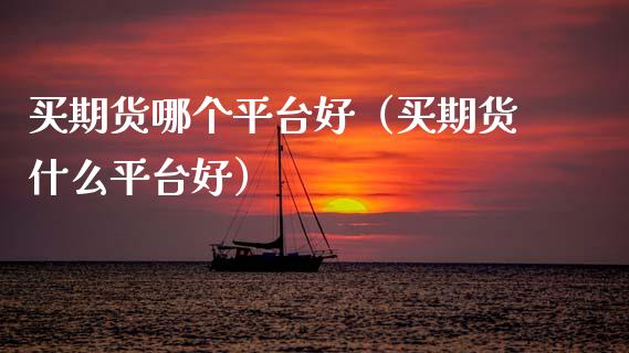 买期货哪个平台好（买期货什么平台好）_https://www.boyangwujin.com_黄金期货_第1张