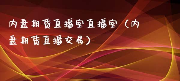 内盘期货直播室直播室（内盘期货直播交易）_https://www.boyangwujin.com_期货直播间_第1张