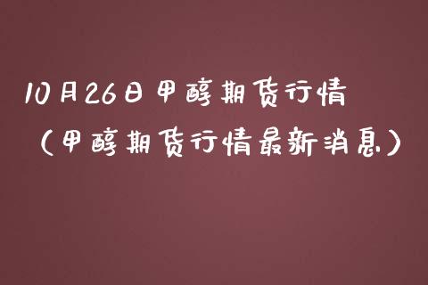 10月26日甲醇期货行情（甲醇期货行情最新消息）_https://www.boyangwujin.com_原油期货_第1张