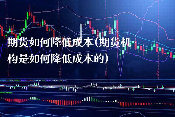 期货如何降低成本(期货机构是如何降低成本的)