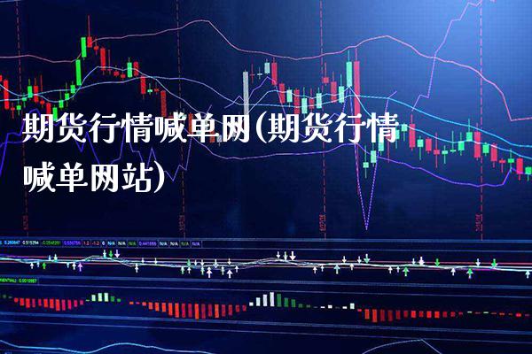 期货行情喊单网(期货行情喊单网站)_https://www.boyangwujin.com_期货直播间_第1张
