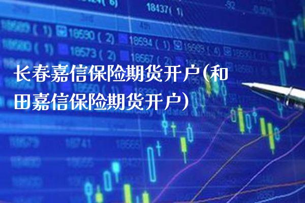 长春嘉信保险期货开户(和田嘉信保险期货开户)