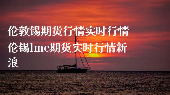 伦敦锡期货行情实时行情 伦锡lme期货实时行情新浪_https://www.boyangwujin.com_期货直播间_第1张