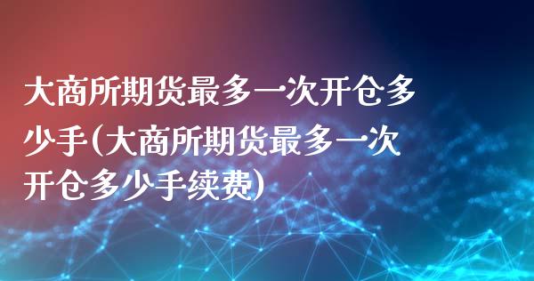 大商所期货最多一次开仓多少手(大商所期货最多一次开仓多少手续费)_https://www.boyangwujin.com_纳指期货_第1张