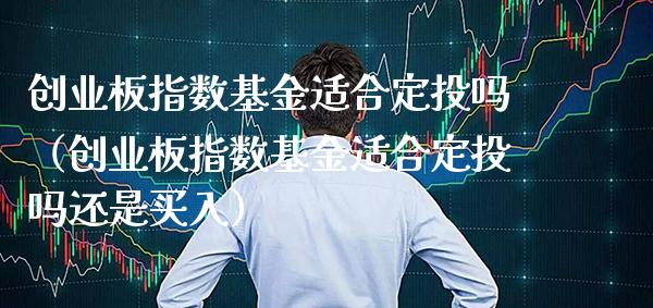 创业板指数基金适合定投吗（创业板指数基金适合定投吗还是买入）
