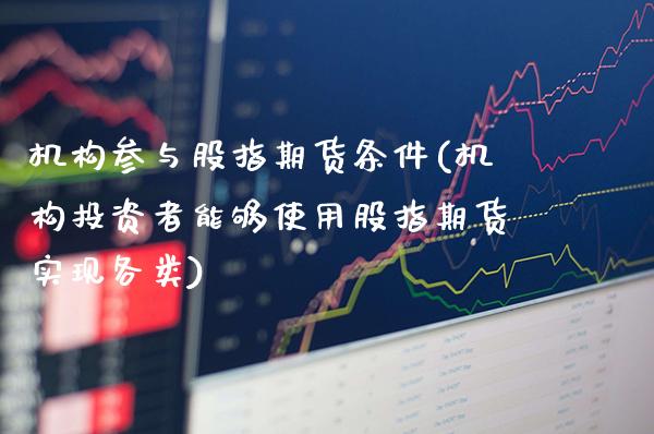 机构参与股指期货条件(机构投资者能够使用股指期货实现各类)_https://www.boyangwujin.com_原油直播间_第1张