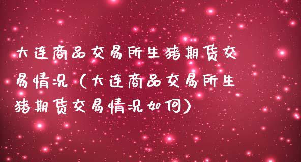 大连商品交易所生猪期货交易情况（大连商品交易所生猪期货交易情况如何）