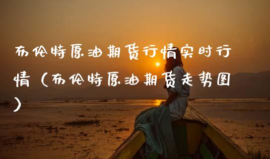 布伦特原油期货行情实时行情（布伦特原油期货走势图）