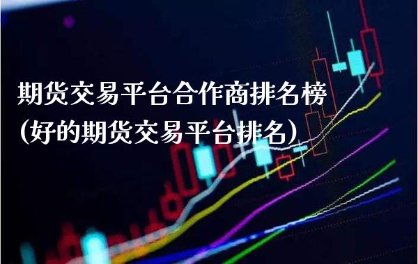 期货交易平台合作商排名榜(好的期货交易平台排名)