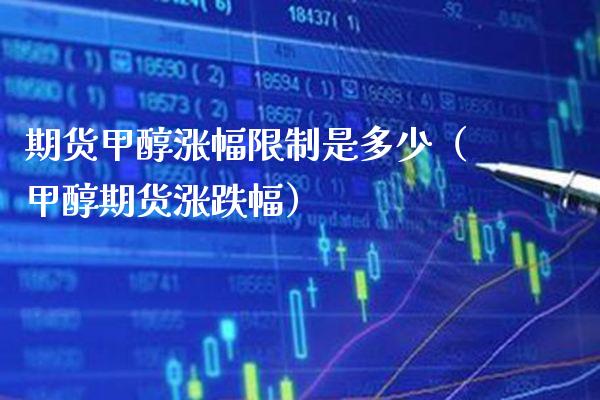 期货甲醇涨幅限制是多少（甲醇期货涨跌幅）_https://www.boyangwujin.com_期货直播间_第1张