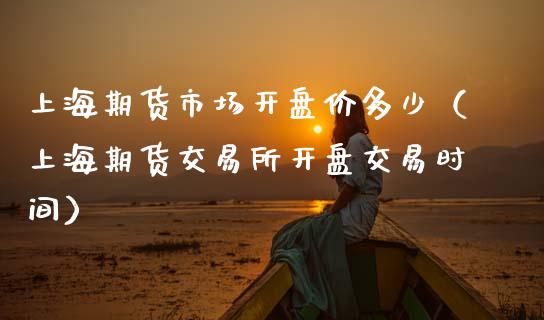 上海期货市场开盘价多少（上海期货交易所开盘交易时间）_https://www.boyangwujin.com_期货直播间_第1张