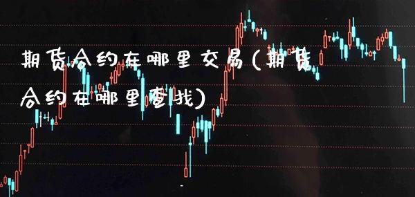期货合约在哪里交易(期货合约在哪里查找)_https://www.boyangwujin.com_原油期货_第1张