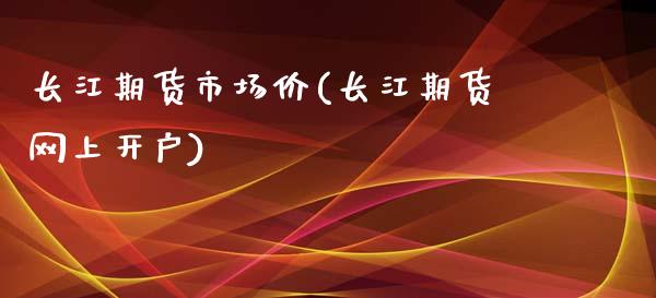 长江期货市场价(长江期货网上开户)