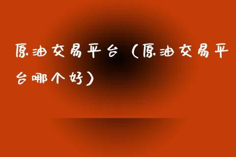 原油交易平台（原油交易平台哪个好）_https://www.boyangwujin.com_道指期货_第1张