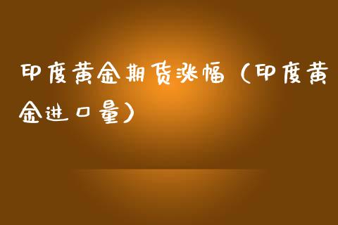 印度黄金期货涨幅（印度黄金进口量）