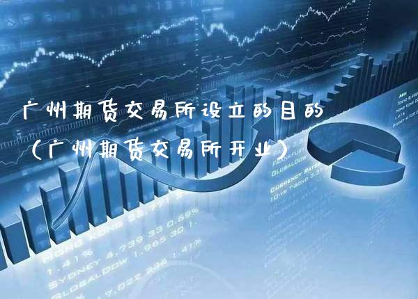 广州期货交易所设立的目的（广州期货交易所开业）_https://www.boyangwujin.com_黄金期货_第1张