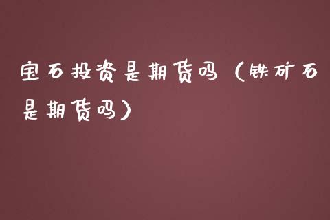 宝石投资是期货吗（铁矿石是期货吗）_https://www.boyangwujin.com_期货直播间_第1张